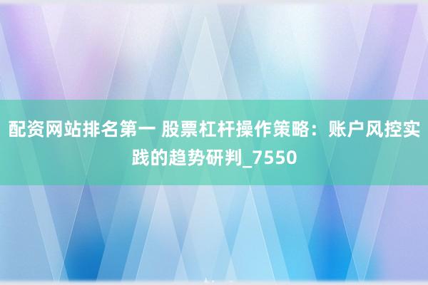 配资网站排名第一 股票杠杆操作策略：账户风控实践的趋势研判_7550