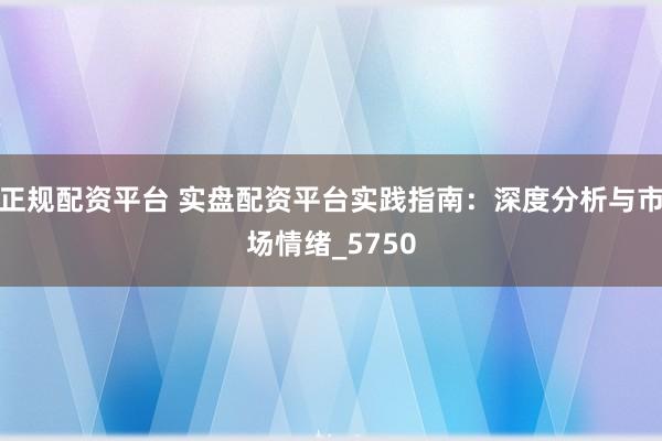 正规配资平台 实盘配资平台实践指南：深度分析与市场情绪_5750