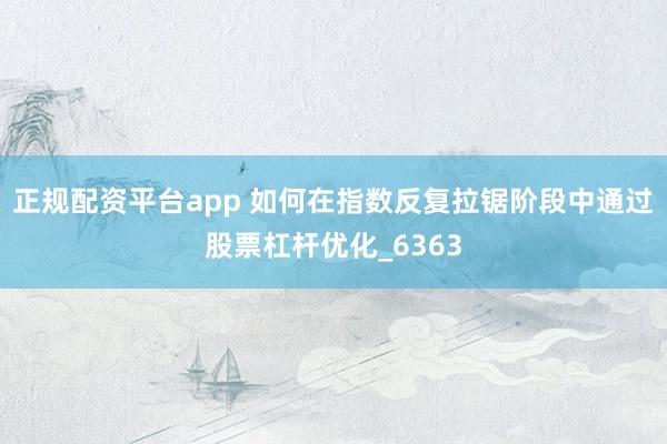 正规配资平台app 如何在指数反复拉锯阶段中通过股票杠杆优化_6363