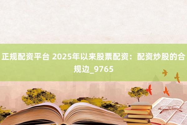 正规配资平台 2025年以来股票配资：配资炒股的合规边_9765