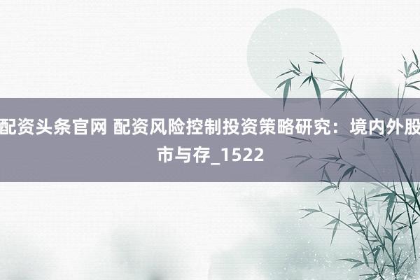配资头条官网 配资风险控制投资策略研究：境内外股市与存_1522