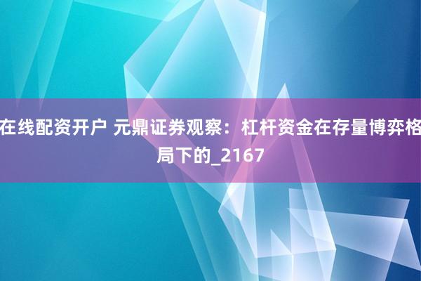 在线配资开户 元鼎证券观察：杠杆资金在存量博弈格局下的_2167