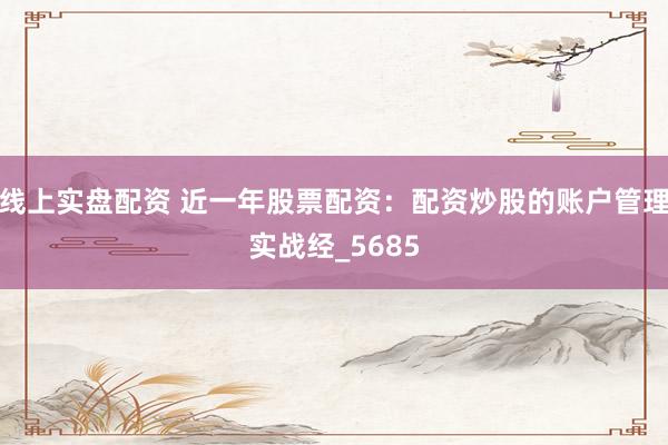线上实盘配资 近一年股票配资：配资炒股的账户管理实战经_5685