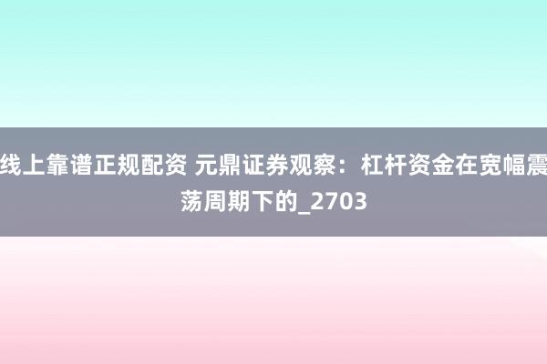 线上靠谱正规配资 元鼎证券观察：杠杆资金在宽幅震荡周期下的_2703
