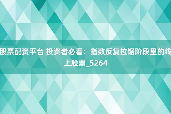 股票配资平台 投资者必看：指数反复拉锯阶段里的线上股票_5264