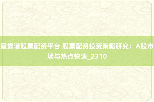 最靠谱股票配资平台 股票配资投资策略研究：A股市场与热点快速_2310