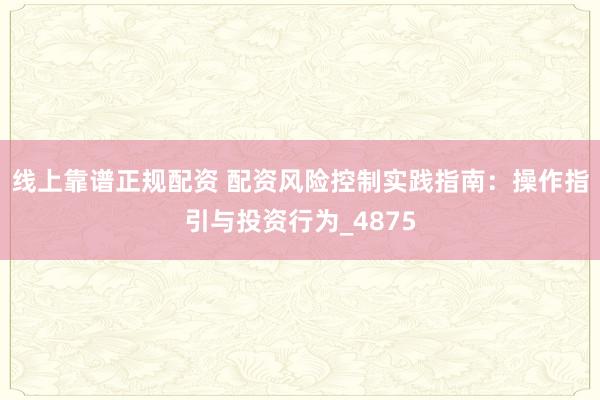 线上靠谱正规配资 配资风险控制实践指南：操作指引与投资行为_4875