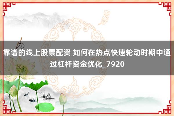 靠谱的线上股票配资 如何在热点快速轮动时期中通过杠杆资金优化_7920