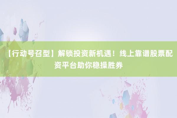 【行动号召型】解锁投资新机遇！线上靠谱股票配资平台助你稳操胜券