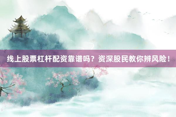 线上股票杠杆配资靠谱吗？资深股民教你辨风险！