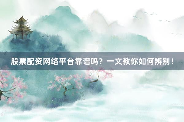股票配资网络平台靠谱吗？一文教你如何辨别！
