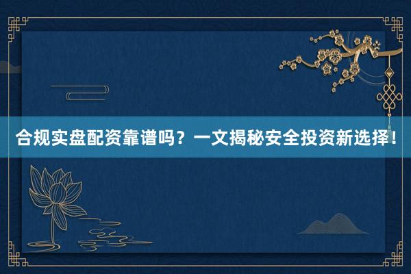 合规实盘配资靠谱吗？一文揭秘安全投资新选择！