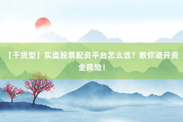 【干货型】实盘股票配资平台怎么选?教你避开资金风险!