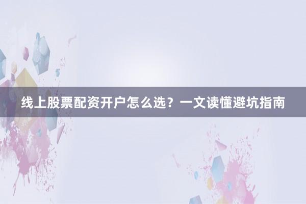 线上股票配资开户怎么选？一文读懂避坑指南