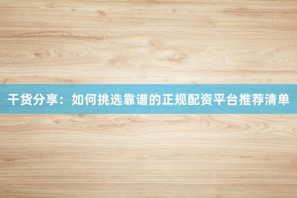 干货分享：如何挑选靠谱的正规配资平台推荐清单