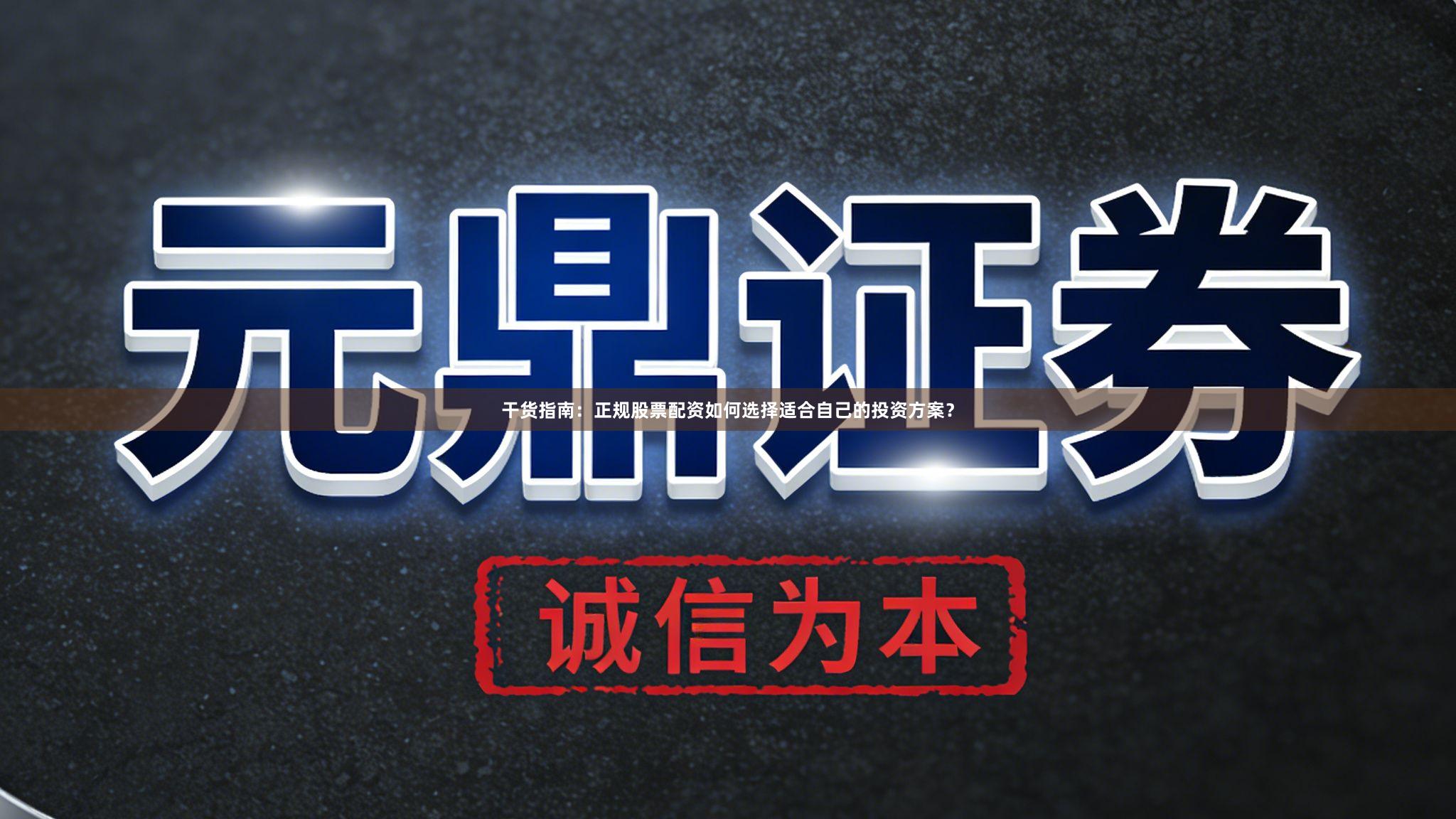 干货指南：正规股票配资如何选择适合自己的投资方案？