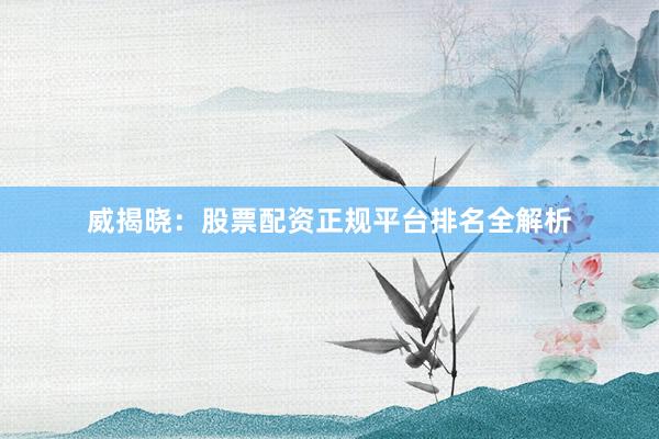 威揭晓:股票配资正规平台排名全解析