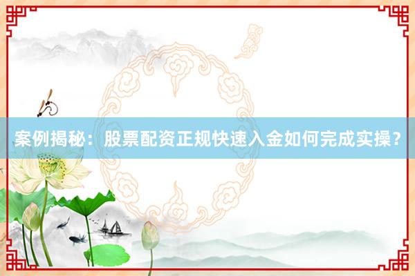 案例揭秘：股票配资正规快速入金如何完成实操？
