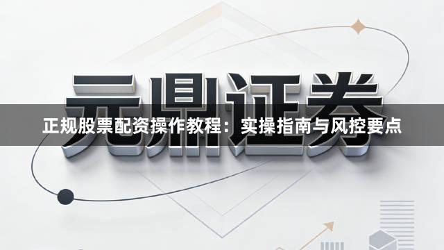 正规股票配资操作教程：实操指南与风控要点