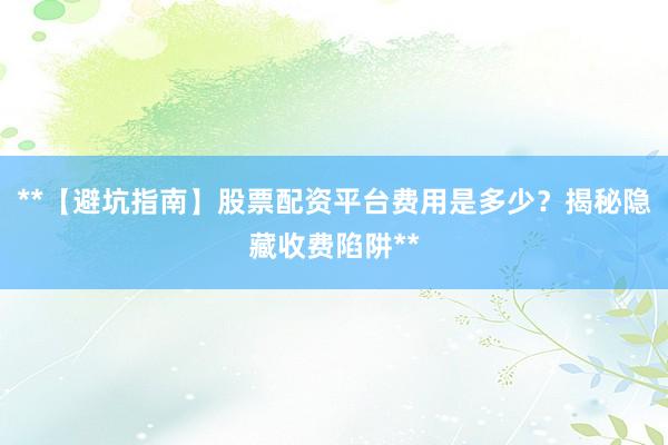 **【避坑指南】股票配资平台费用是多少?揭秘隐藏收费陷阱**
