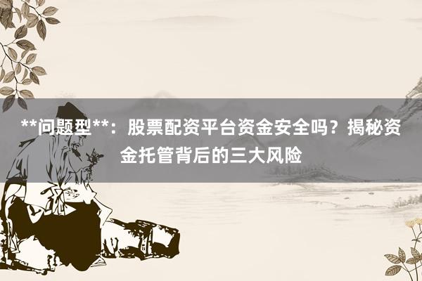 **问题型**:股票配资平台资金安全吗?揭秘资金托管背后的三大风险