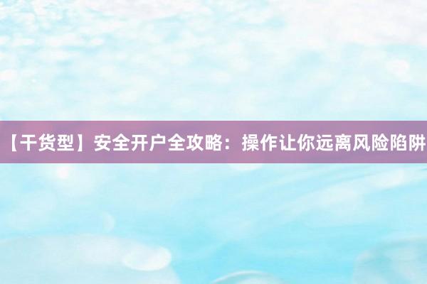 【干货型】安全开户全攻略:操作让你远离风险陷阱