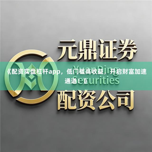 《配资实盘杠杆app,低门槛高收益,开启财富加速通道!》