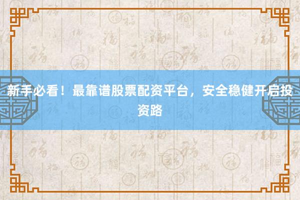 新手必看!最靠谱股票配资平台,安全稳健开启投资路