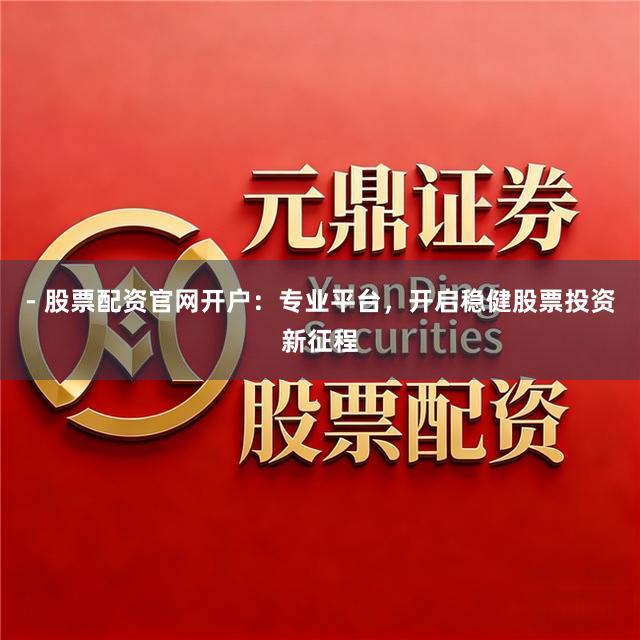 - 股票配资官网开户:专业平台,开启稳健股票投资新征程