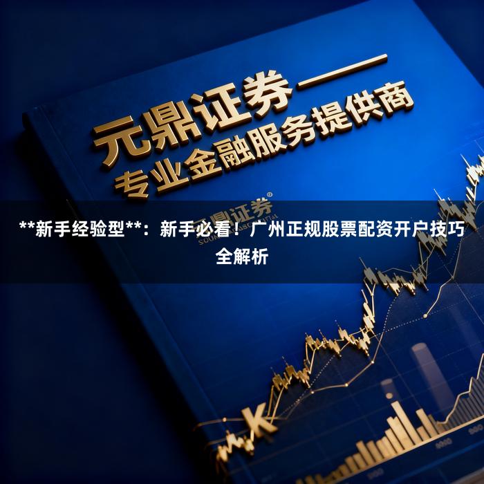 **新手经验型**:新手必看!广州正规股票配资开户技巧全解析