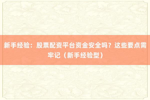 新手经验：股票配资平台资金安全吗？这些要点需牢记（新手经验型）