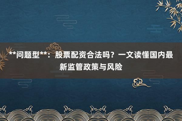 **问题型**：股票配资合法吗？一文读懂国内最新监管政策与风险