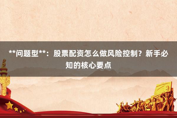 **问题型**：股票配资怎么做风险控制？新手必知的核心要点