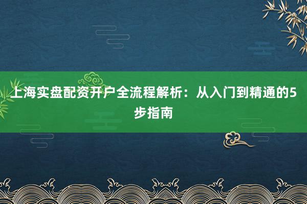 上海实盘配资开户全流程解析：从入门到精通的5步指南