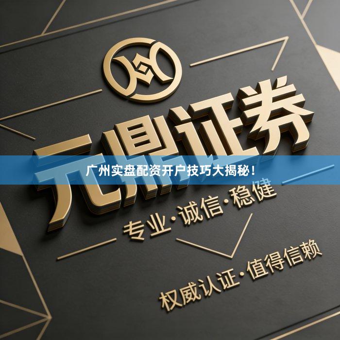 广州实盘配资开户技巧大揭秘！