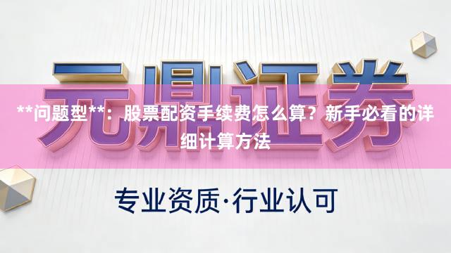 **问题型**:股票配资手续费怎么算?新手必看的详细计算方法