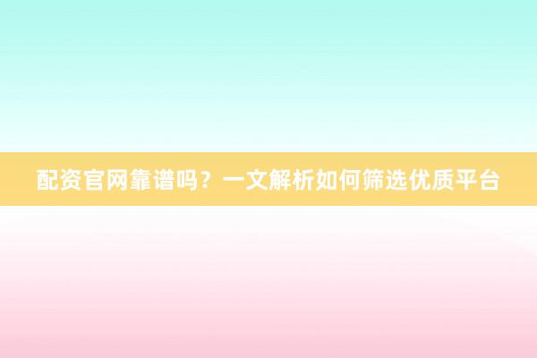 配资官网靠谱吗？一文解析如何筛选优质平台