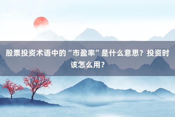 股票投资术语中的“市盈率”是什么意思？投资时该怎么用？