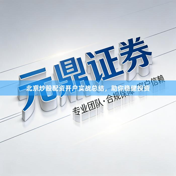 北京炒股配资开户实战总结，助你稳健投资