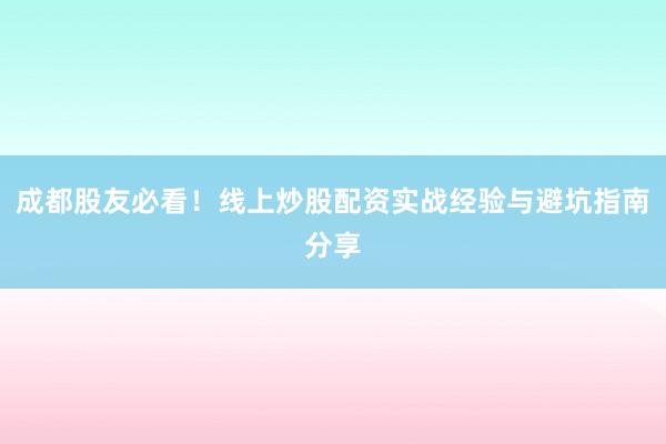成都股友必看!线上炒股配资实战经验与避坑指南分享