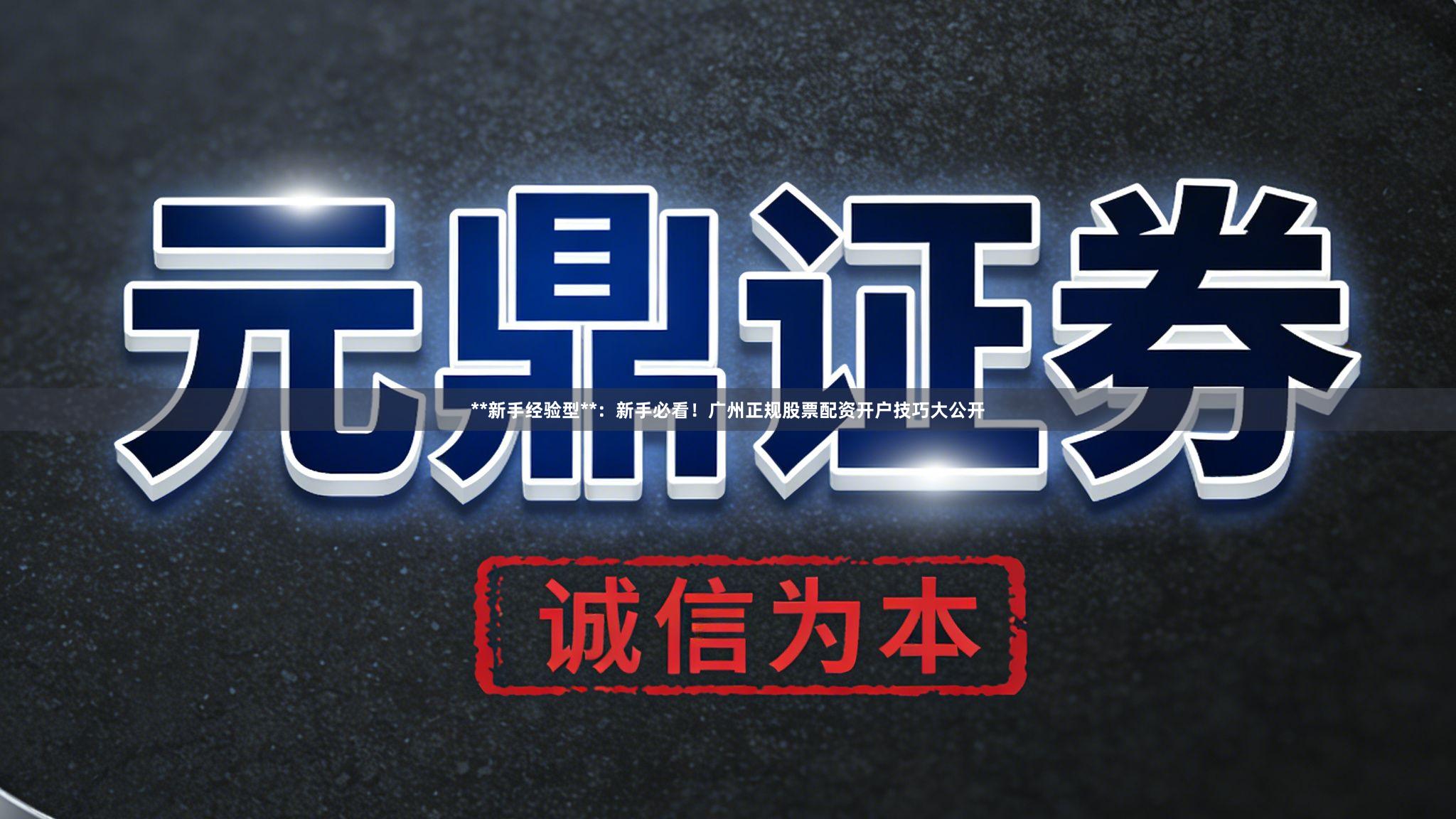 **新手经验型**：新手必看！广州正规股票配资开户技巧大公开