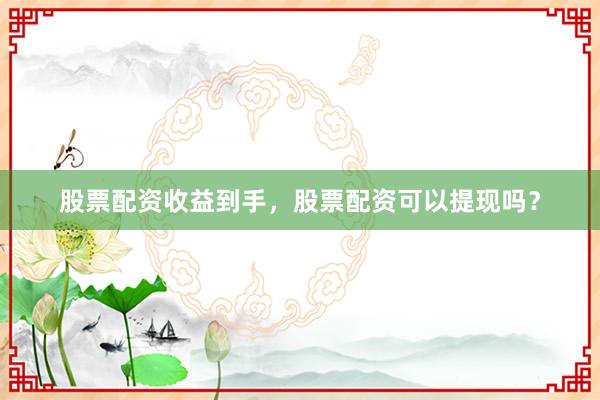 股票配资收益到手，股票配资可以提现吗？