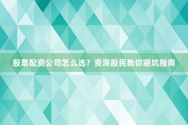 股票配资公司怎么选？资深股民教你避坑指南