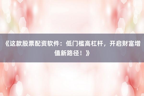《这款股票配资软件：低门槛高杠杆，开启财富增值新路径！》