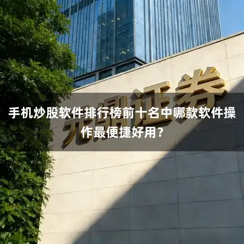 手机炒股软件排行榜前十名中哪款软件操作最便捷好用？
