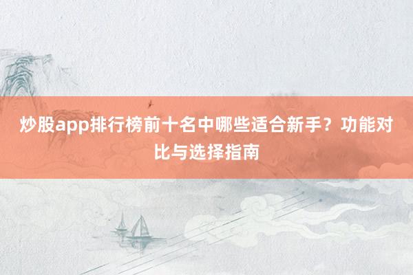 炒股app排行榜前十名中哪些适合新手？功能对比与选择指南