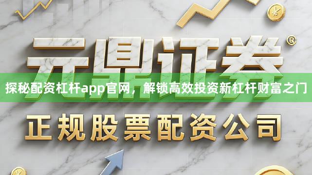 探秘配资杠杆app官网，解锁高效投资新杠杆财富之门