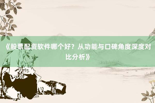 《股票配资软件哪个好？从功能与口碑角度深度对比分析》