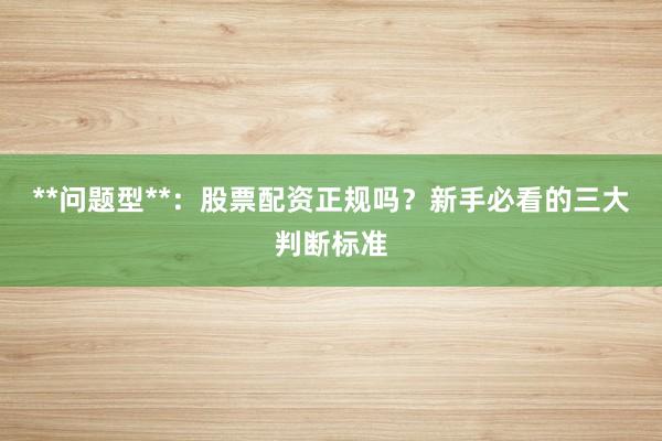 **问题型**：股票配资正规吗？新手必看的三大判断标准