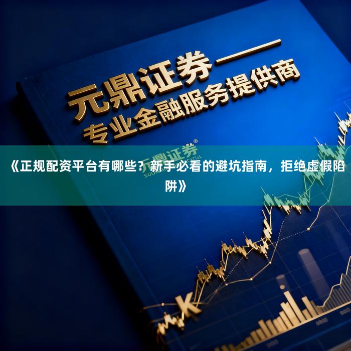 《正规配资平台有哪些？新手必看的避坑指南，拒绝虚假陷阱》